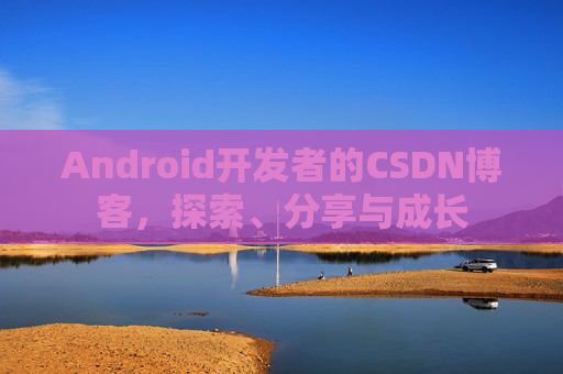 Android开发者的CSDN博客，探索、分享与成长